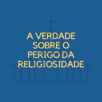 A verdade sobre o perigo da religiosidade