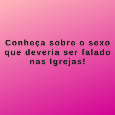 Conheça sobre o sexo que deveria ser falado nas Igrejas!