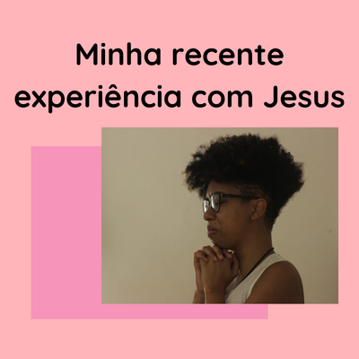 Minha recente experiência com Jesus